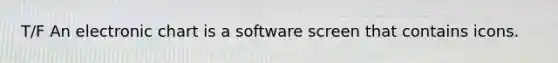 T/F An electronic chart is a software screen that contains icons.