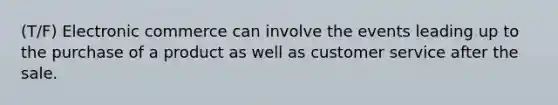 (T/F) Electronic commerce can involve the events leading up to the purchase of a product as well as customer service after the sale.