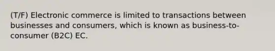 (T/F) Electronic commerce is limited to transactions between businesses and consumers, which is known as business-to-consumer (B2C) EC.