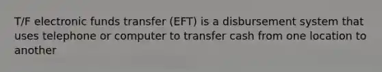 T/F electronic funds transfer (EFT) is a disbursement system that uses telephone or computer to transfer cash from one location to another