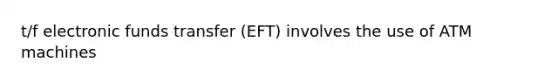 t/f electronic funds transfer (EFT) involves the use of ATM machines