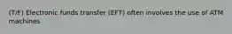 (T/F) Electronic funds transfer (EFT) often involves the use of ATM machines