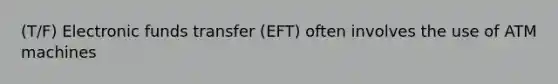 (T/F) Electronic funds transfer (EFT) often involves the use of ATM machines