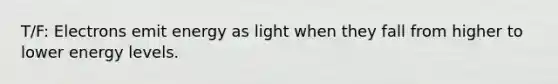 T/F: Electrons emit energy as light when they fall from higher to lower energy levels.