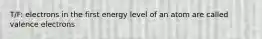 T/F: electrons in the first energy level of an atom are called valence electrons