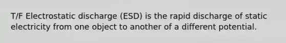 T/F Electrostatic discharge (ESD) is the rapid discharge of static electricity from one object to another of a different potential.