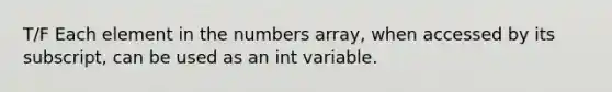 T/F Each element in the numbers array, when accessed by its subscript, can be used as an int variable.