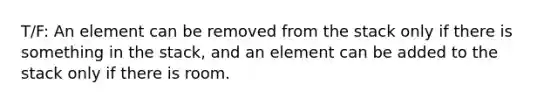 T/F: An element can be removed from the stack only if there is something in the stack, and an element can be added to the stack only if there is room.