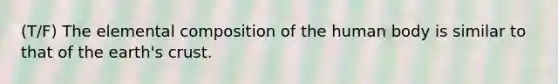 (T/F) The elemental composition of the human body is similar to that of the earth's crust.