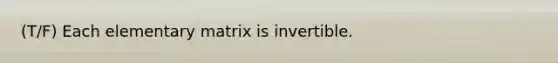 (T/F) Each elementary matrix is invertible.