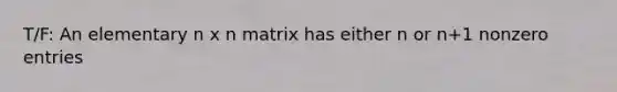 T/F: An elementary n x n matrix has either n or n+1 nonzero entries