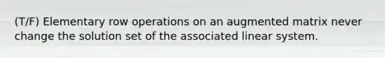 (T/F) Elementary row operations on an augmented matrix never change the solution set of the associated linear system.