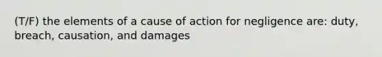 (T/F) the elements of a cause of action for negligence are: duty, breach, causation, and damages