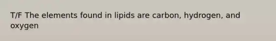 T/F The elements found in lipids are carbon, hydrogen, and oxygen