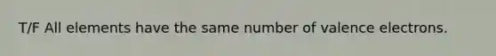 T/F All elements have the same number of valence electrons.