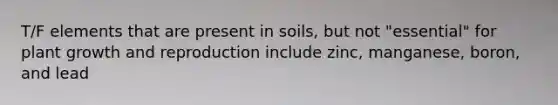 T/F elements that are present in soils, but not "essential" for plant growth and reproduction include zinc, manganese, boron, and lead