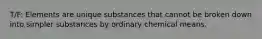 T/F: Elements are unique substances that cannot be broken down into simpler substances by ordinary chemical means.