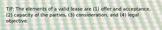 T/F: The elements of a valid lease are (1) offer and acceptance, (2) capacity of the parties, (3) consideration, and (4) legal objective.