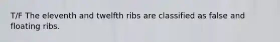 T/F The eleventh and twelfth ribs are classified as false and floating ribs.