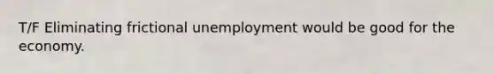 T/F Eliminating frictional unemployment would be good for the economy.