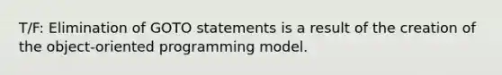 T/F: Elimination of GOTO statements is a result of the creation of the object-oriented programming model.