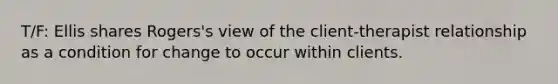 T/F: Ellis shares Rogers's view of the client-therapist relationship as a condition for change to occur within clients.