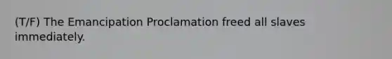 (T/F) The Emancipation Proclamation freed all slaves immediately.