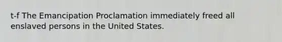 t-f The Emancipation Proclamation immediately freed all enslaved persons in the United States.