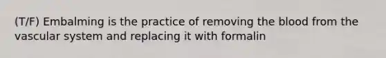 (T/F) Embalming is the practice of removing the blood from the vascular system and replacing it with formalin