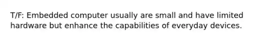 T/F: Embedded computer usually are small and have limited hardware but enhance the capabilities of everyday devices.