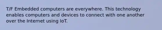 T/F Embedded computers are everywhere. This technology enables computers and devices to connect with one another over the Internet using IoT.