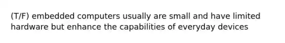 (T/F) embedded computers usually are small and have limited hardware but enhance the capabilities of everyday devices