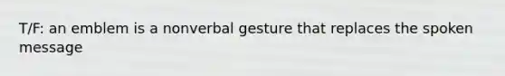 T/F: an emblem is a nonverbal gesture that replaces the spoken message