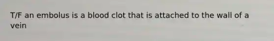 T/F an embolus is a blood clot that is attached to the wall of a vein