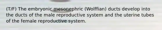 (T/F) The embryonic mesonephric (Wolffian) ducts develop into the ducts of the male reproductive system and the uterine tubes of the female reproductive system.