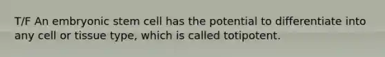 T/F An embryonic stem cell has the potential to differentiate into any cell or tissue type, which is called totipotent.