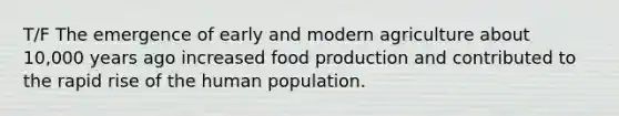 T/F The emergence of early and modern agriculture about 10,000 years ago increased food production and contributed to the rapid rise of the human population.