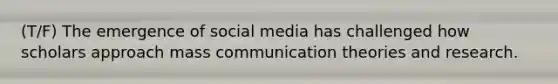 (T/F) The emergence of social media has challenged how scholars approach mass communication theories and research.