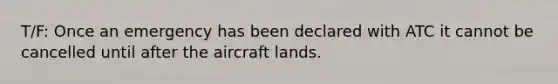 T/F: Once an emergency has been declared with ATC it cannot be cancelled until after the aircraft lands.