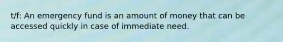 t/f: An emergency fund is an amount of money that can be accessed quickly in case of immediate need.