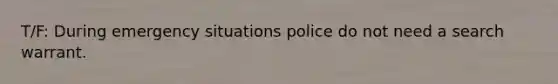 T/F: During emergency situations police do not need a search warrant.