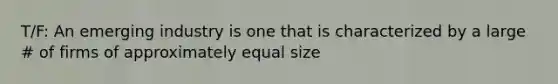 T/F: An emerging industry is one that is characterized by a large # of firms of approximately equal size