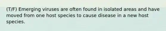 (T/F) Emerging viruses are often found in isolated areas and have moved from one host species to cause disease in a new host species.