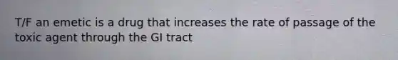 T/F an emetic is a drug that increases the rate of passage of the toxic agent through the GI tract