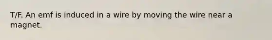 T/F. An emf is induced in a wire by moving the wire near a magnet.