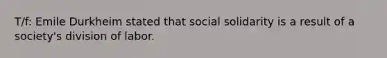 T/f: Emile Durkheim stated that social solidarity is a result of a society's division of labor.