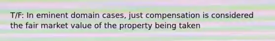 T/F: In eminent domain cases, just compensation is considered the fair market value of the property being taken