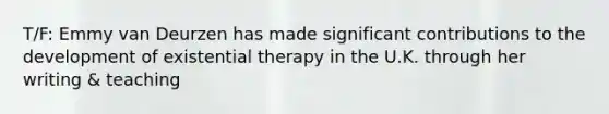 T/F: Emmy van Deurzen has made significant contributions to the development of existential therapy in the U.K. through her writing & teaching