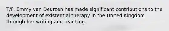 T/F: Emmy van Deurzen has made significant contributions to the development of existential therapy in the United Kingdom through her writing and teaching.