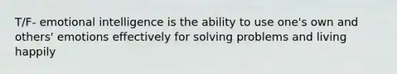 T/F- emotional intelligence is the ability to use one's own and others' emotions effectively for solving problems and living happily